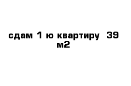 сдам 1-ю квартиру  39 м2